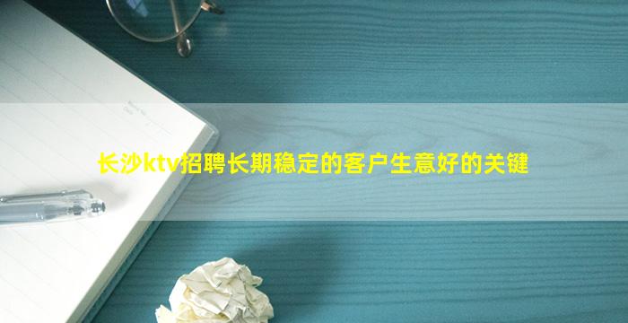 长沙ktv招聘长期稳定的客户生意好的关键